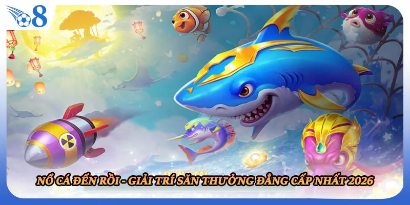 Nổ Cá Đến Rồi - Giải Trí Săn Thưởng Đẳng Cấp Nhất 2026